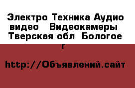 Электро-Техника Аудио-видео - Видеокамеры. Тверская обл.,Бологое г.